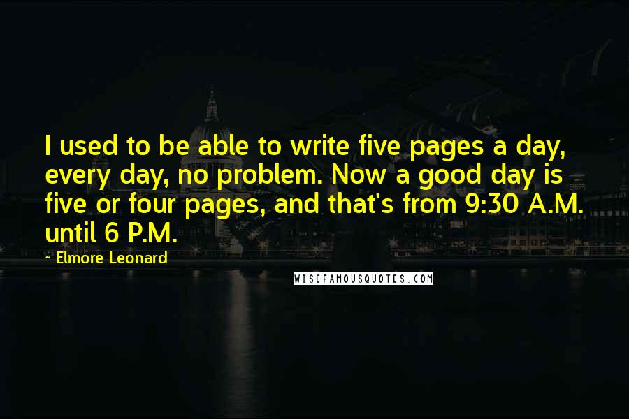 Elmore Leonard Quotes: I used to be able to write five pages a day, every day, no problem. Now a good day is five or four pages, and that's from 9:30 A.M. until 6 P.M.