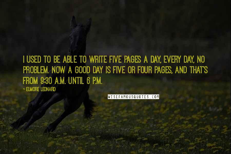 Elmore Leonard Quotes: I used to be able to write five pages a day, every day, no problem. Now a good day is five or four pages, and that's from 9:30 A.M. until 6 P.M.