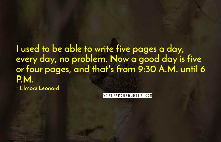 Elmore Leonard Quotes: I used to be able to write five pages a day, every day, no problem. Now a good day is five or four pages, and that's from 9:30 A.M. until 6 P.M.