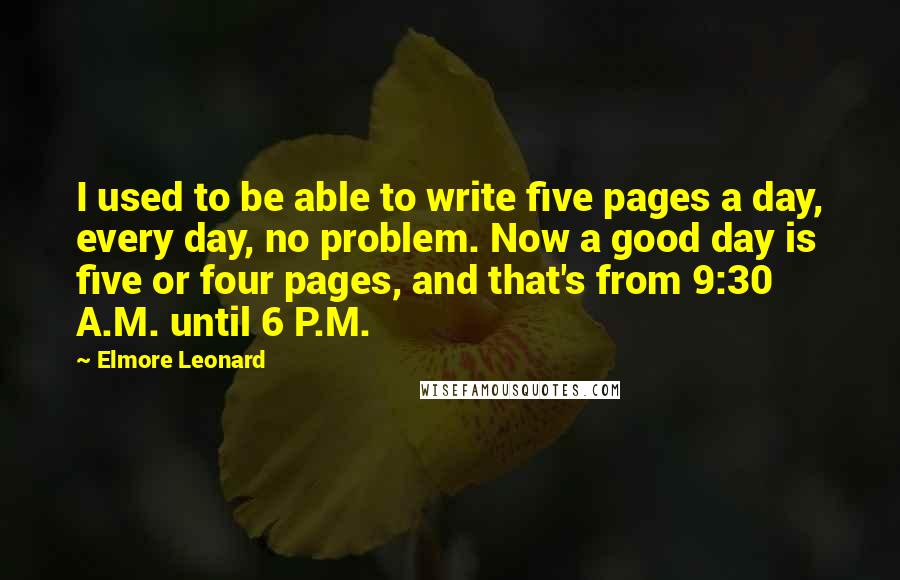 Elmore Leonard Quotes: I used to be able to write five pages a day, every day, no problem. Now a good day is five or four pages, and that's from 9:30 A.M. until 6 P.M.