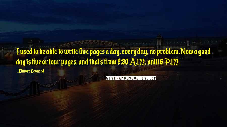 Elmore Leonard Quotes: I used to be able to write five pages a day, every day, no problem. Now a good day is five or four pages, and that's from 9:30 A.M. until 6 P.M.