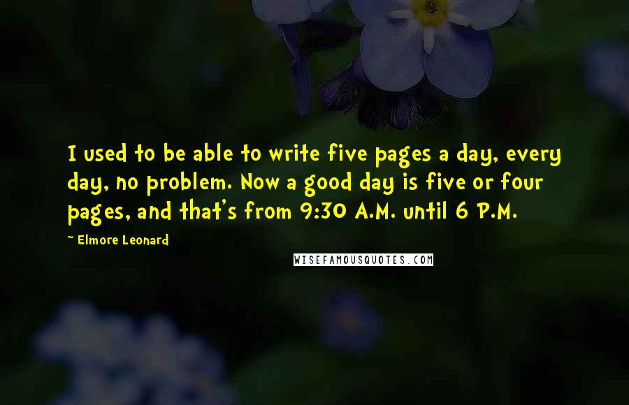 Elmore Leonard Quotes: I used to be able to write five pages a day, every day, no problem. Now a good day is five or four pages, and that's from 9:30 A.M. until 6 P.M.