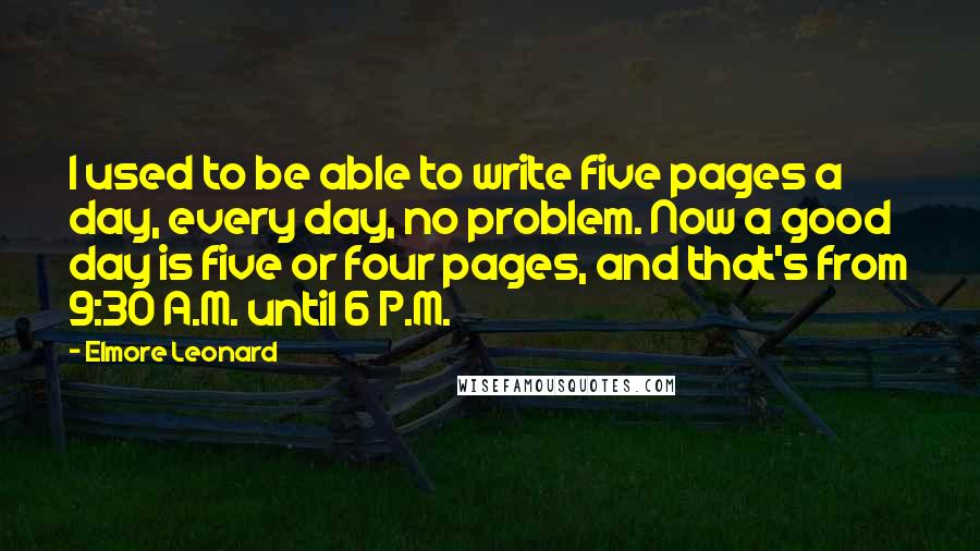 Elmore Leonard Quotes: I used to be able to write five pages a day, every day, no problem. Now a good day is five or four pages, and that's from 9:30 A.M. until 6 P.M.