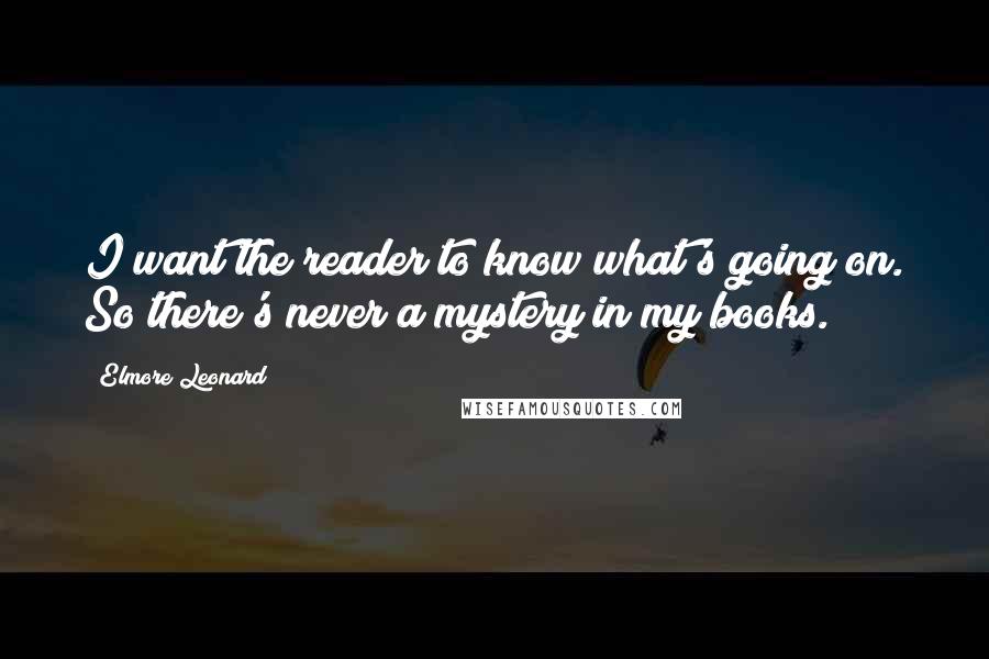 Elmore Leonard Quotes: I want the reader to know what's going on. So there's never a mystery in my books.