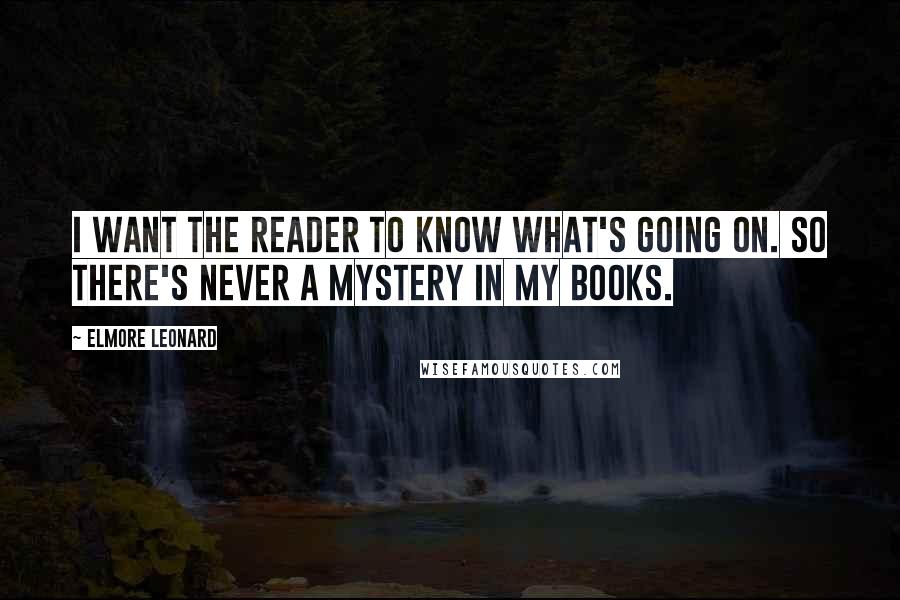 Elmore Leonard Quotes: I want the reader to know what's going on. So there's never a mystery in my books.