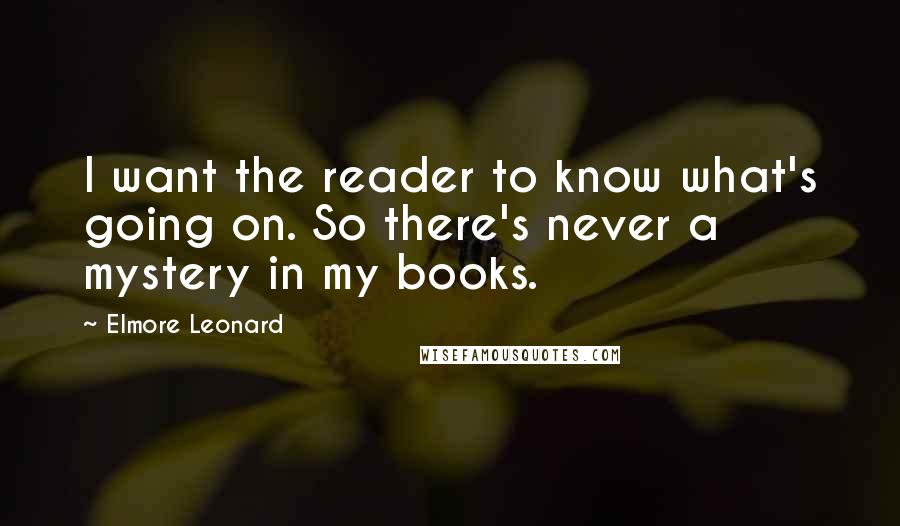 Elmore Leonard Quotes: I want the reader to know what's going on. So there's never a mystery in my books.