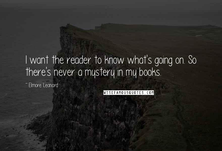 Elmore Leonard Quotes: I want the reader to know what's going on. So there's never a mystery in my books.