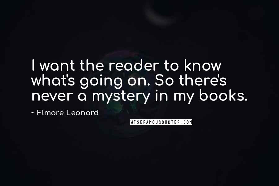 Elmore Leonard Quotes: I want the reader to know what's going on. So there's never a mystery in my books.