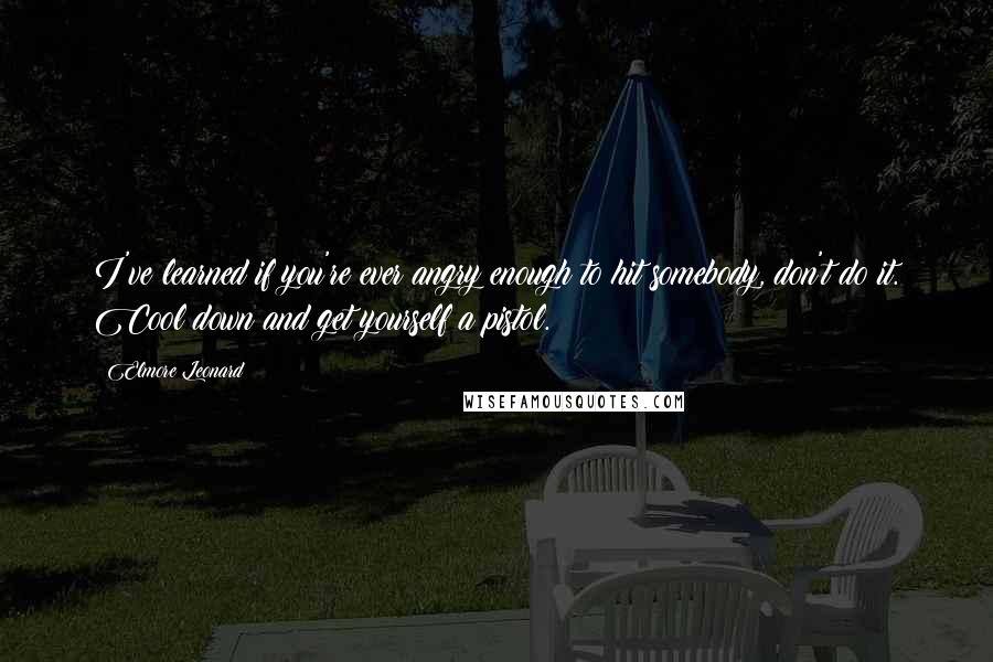 Elmore Leonard Quotes: I've learned if you're ever angry enough to hit somebody, don't do it. Cool down and get yourself a pistol.