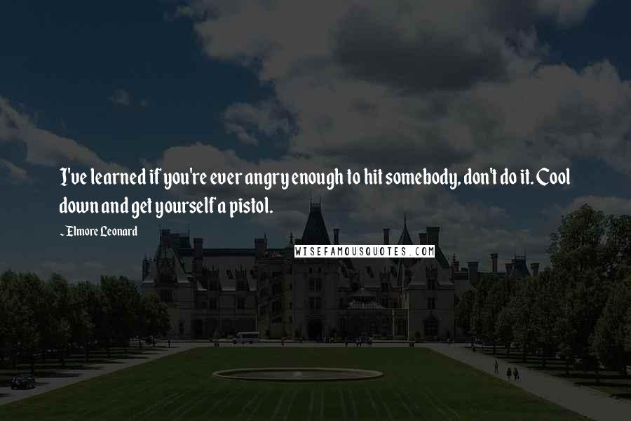 Elmore Leonard Quotes: I've learned if you're ever angry enough to hit somebody, don't do it. Cool down and get yourself a pistol.