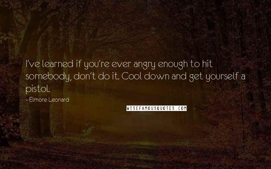 Elmore Leonard Quotes: I've learned if you're ever angry enough to hit somebody, don't do it. Cool down and get yourself a pistol.