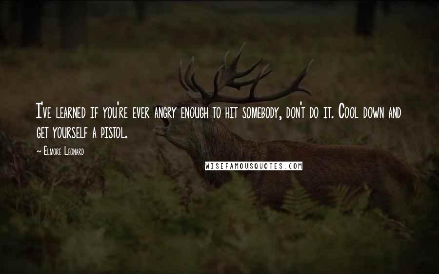 Elmore Leonard Quotes: I've learned if you're ever angry enough to hit somebody, don't do it. Cool down and get yourself a pistol.