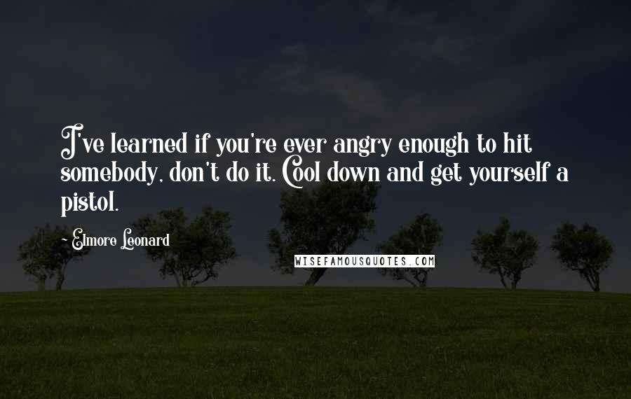 Elmore Leonard Quotes: I've learned if you're ever angry enough to hit somebody, don't do it. Cool down and get yourself a pistol.