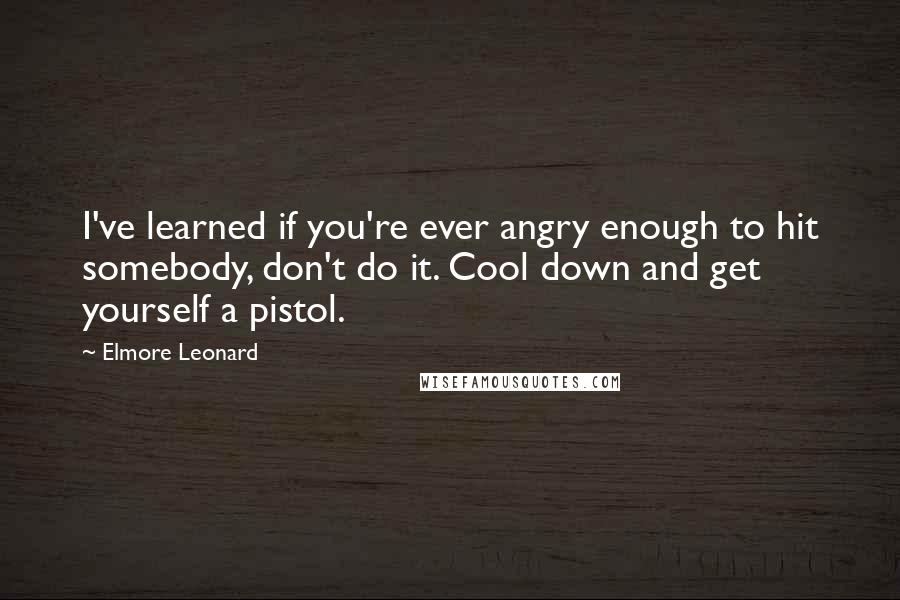 Elmore Leonard Quotes: I've learned if you're ever angry enough to hit somebody, don't do it. Cool down and get yourself a pistol.