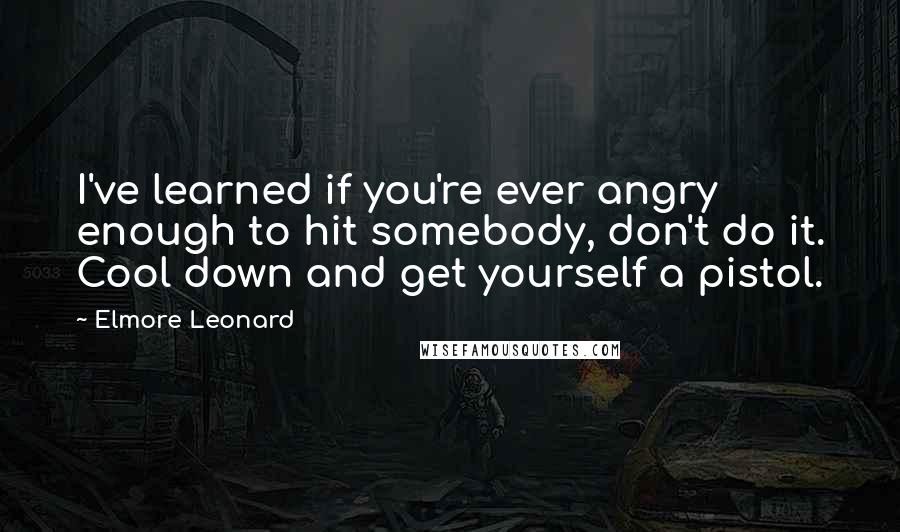 Elmore Leonard Quotes: I've learned if you're ever angry enough to hit somebody, don't do it. Cool down and get yourself a pistol.