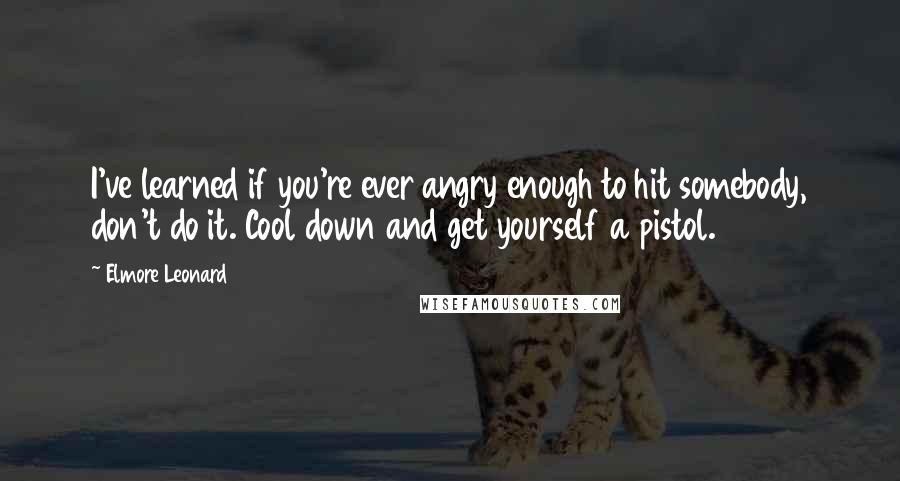 Elmore Leonard Quotes: I've learned if you're ever angry enough to hit somebody, don't do it. Cool down and get yourself a pistol.