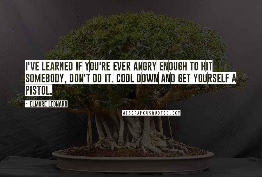 Elmore Leonard Quotes: I've learned if you're ever angry enough to hit somebody, don't do it. Cool down and get yourself a pistol.