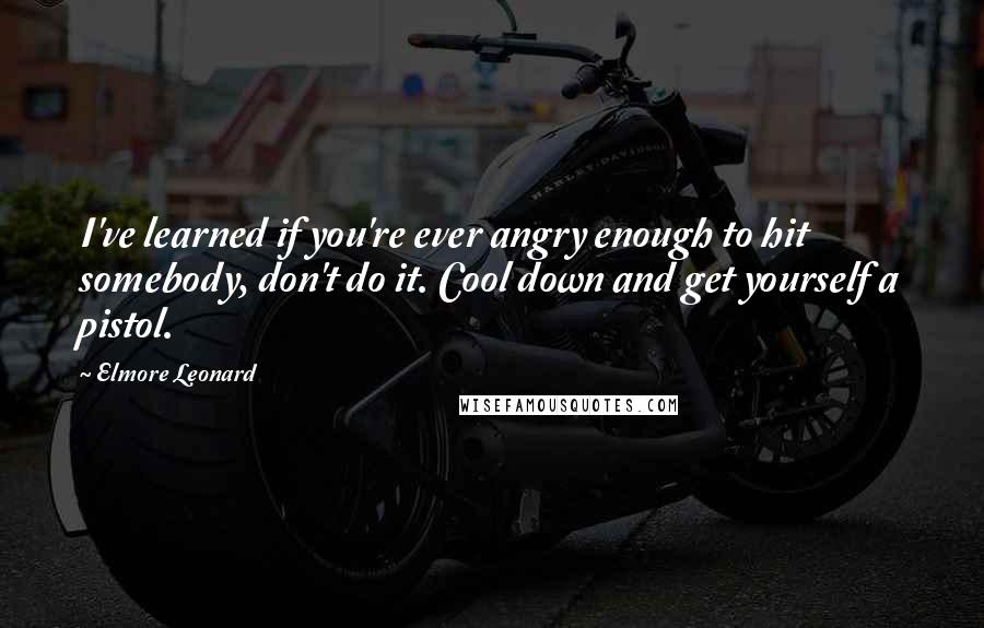 Elmore Leonard Quotes: I've learned if you're ever angry enough to hit somebody, don't do it. Cool down and get yourself a pistol.