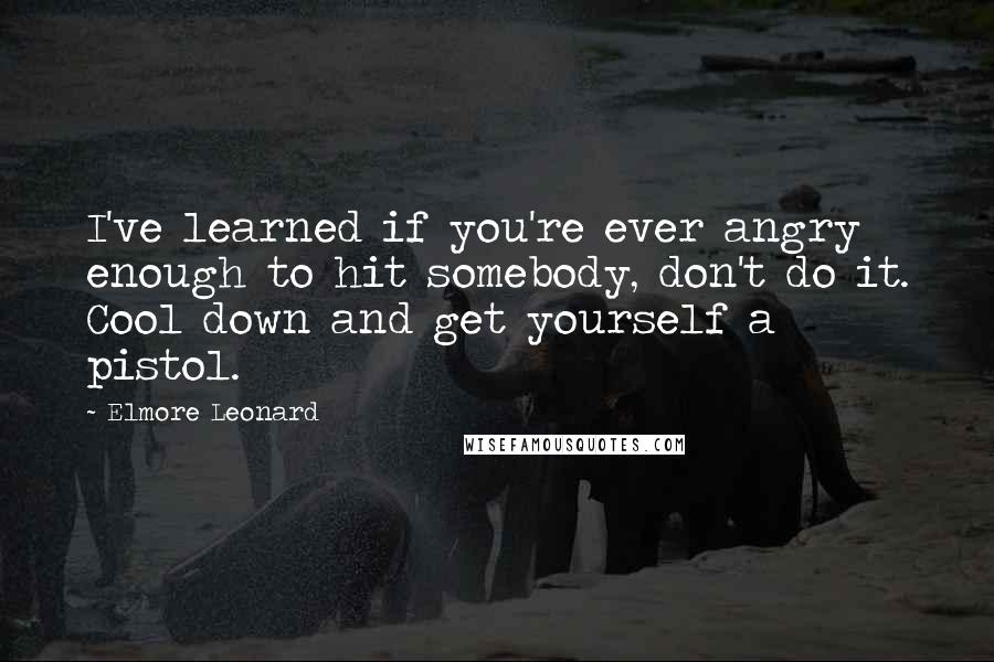 Elmore Leonard Quotes: I've learned if you're ever angry enough to hit somebody, don't do it. Cool down and get yourself a pistol.