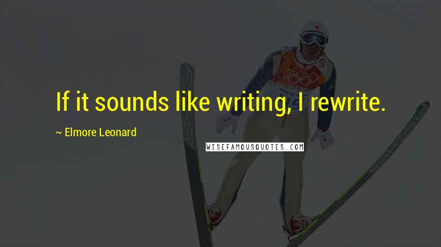 Elmore Leonard Quotes: If it sounds like writing, I rewrite.