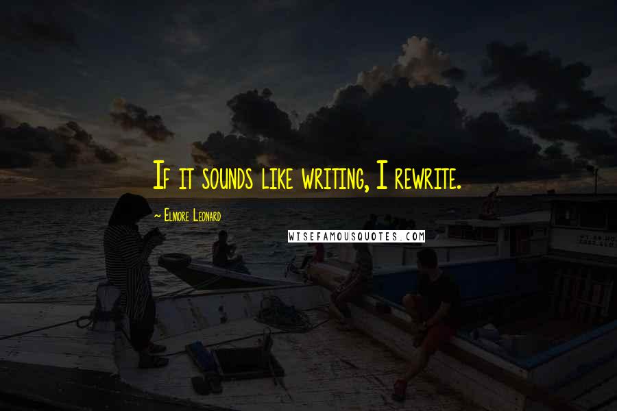 Elmore Leonard Quotes: If it sounds like writing, I rewrite.