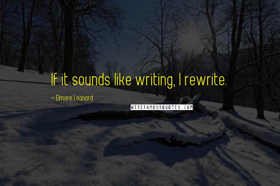 Elmore Leonard Quotes: If it sounds like writing, I rewrite.