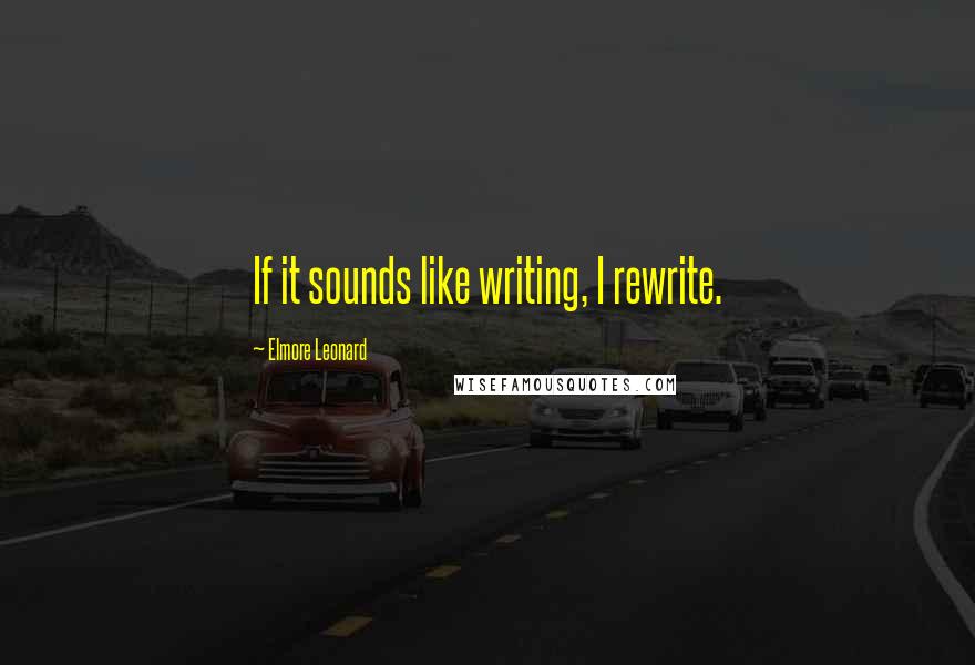 Elmore Leonard Quotes: If it sounds like writing, I rewrite.