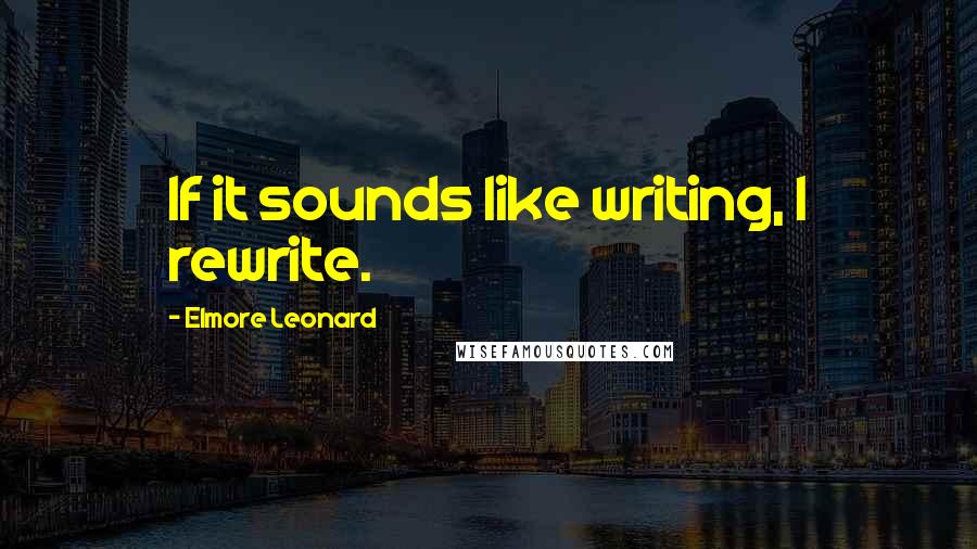 Elmore Leonard Quotes: If it sounds like writing, I rewrite.
