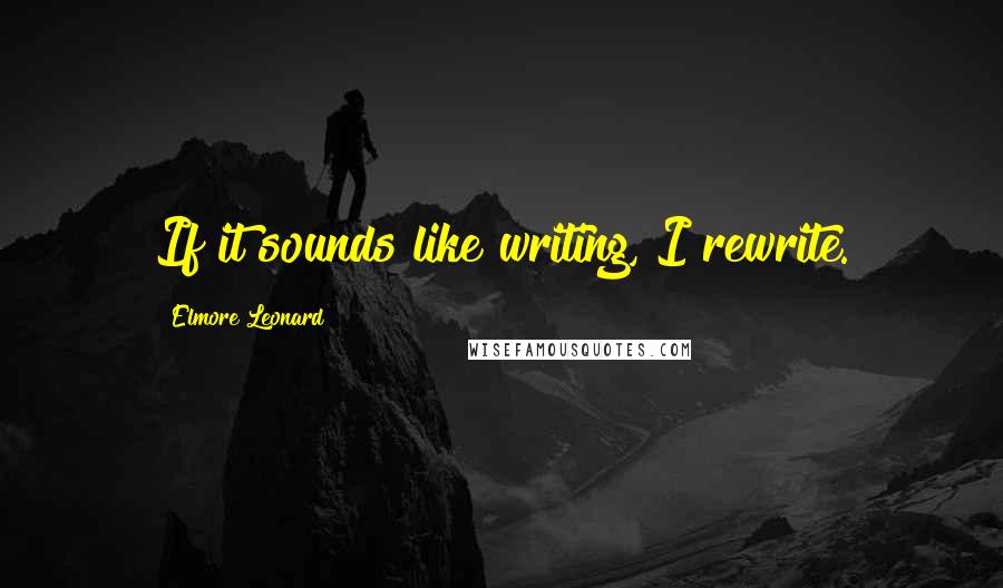 Elmore Leonard Quotes: If it sounds like writing, I rewrite.