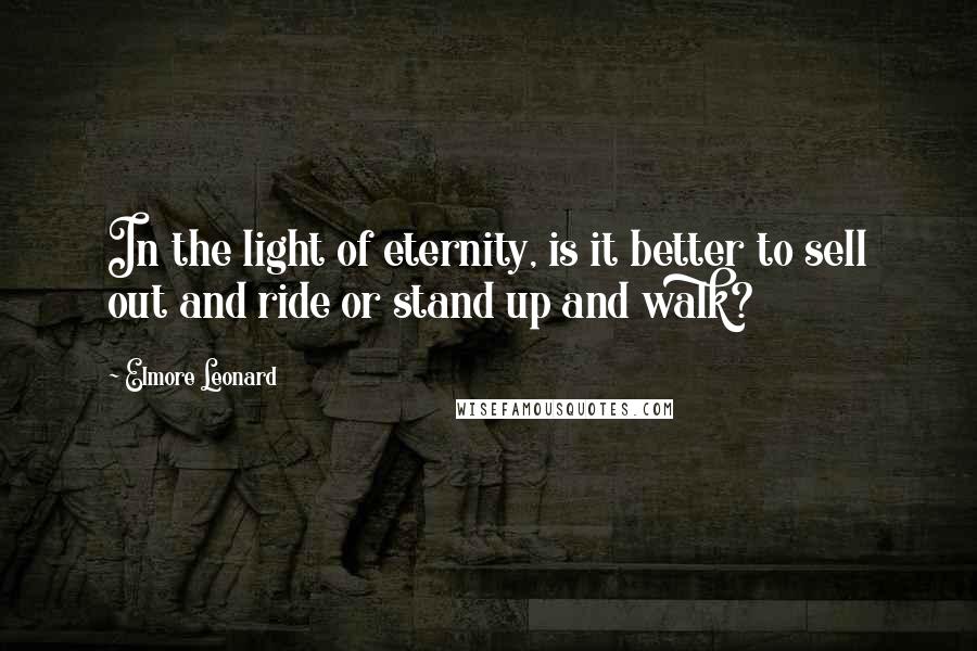 Elmore Leonard Quotes: In the light of eternity, is it better to sell out and ride or stand up and walk?