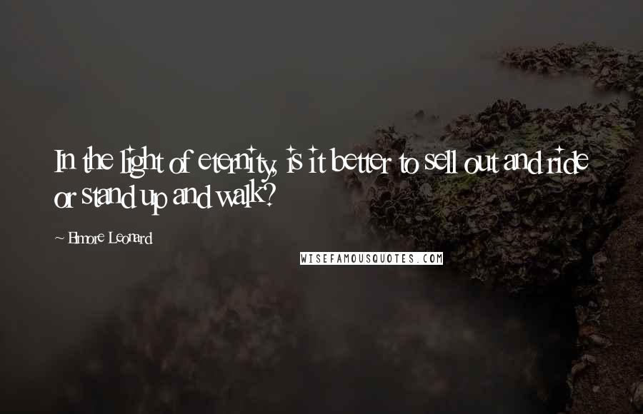 Elmore Leonard Quotes: In the light of eternity, is it better to sell out and ride or stand up and walk?