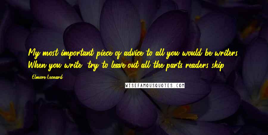 Elmore Leonard Quotes: My most important piece of advice to all you would-be writers: When you write, try to leave out all the parts readers skip.