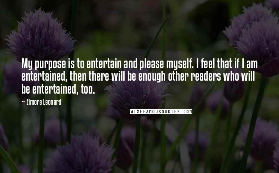 Elmore Leonard Quotes: My purpose is to entertain and please myself. I feel that if I am entertained, then there will be enough other readers who will be entertained, too.