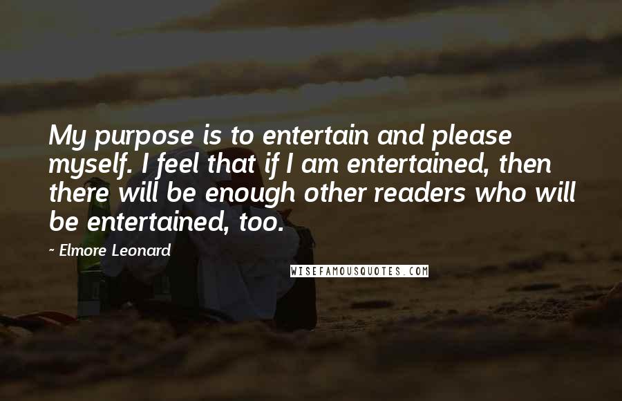 Elmore Leonard Quotes: My purpose is to entertain and please myself. I feel that if I am entertained, then there will be enough other readers who will be entertained, too.