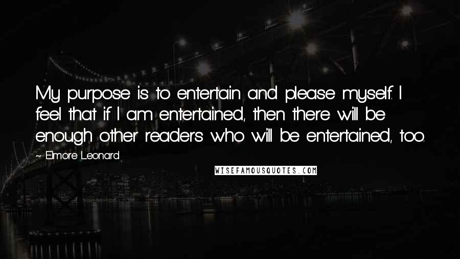 Elmore Leonard Quotes: My purpose is to entertain and please myself. I feel that if I am entertained, then there will be enough other readers who will be entertained, too.