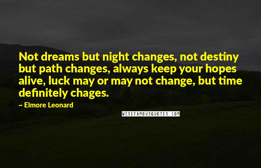 Elmore Leonard Quotes: Not dreams but night changes, not destiny but path changes, always keep your hopes alive, luck may or may not change, but time definitely chages.