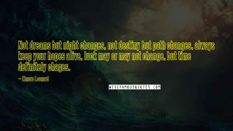 Elmore Leonard Quotes: Not dreams but night changes, not destiny but path changes, always keep your hopes alive, luck may or may not change, but time definitely chages.