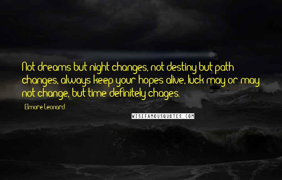 Elmore Leonard Quotes: Not dreams but night changes, not destiny but path changes, always keep your hopes alive, luck may or may not change, but time definitely chages.