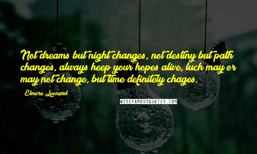 Elmore Leonard Quotes: Not dreams but night changes, not destiny but path changes, always keep your hopes alive, luck may or may not change, but time definitely chages.