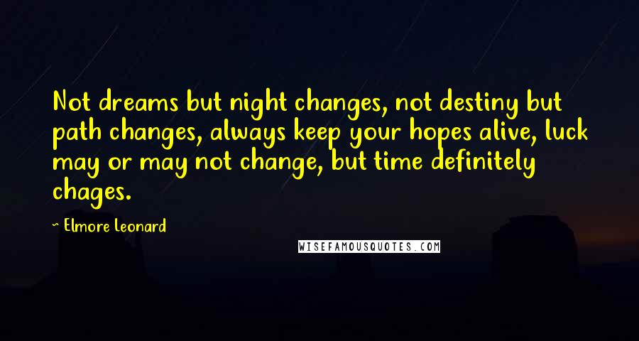 Elmore Leonard Quotes: Not dreams but night changes, not destiny but path changes, always keep your hopes alive, luck may or may not change, but time definitely chages.