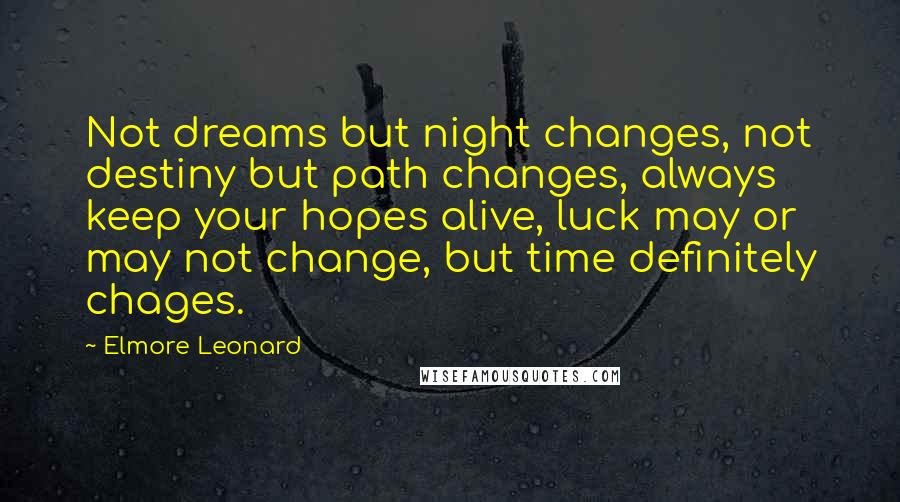 Elmore Leonard Quotes: Not dreams but night changes, not destiny but path changes, always keep your hopes alive, luck may or may not change, but time definitely chages.