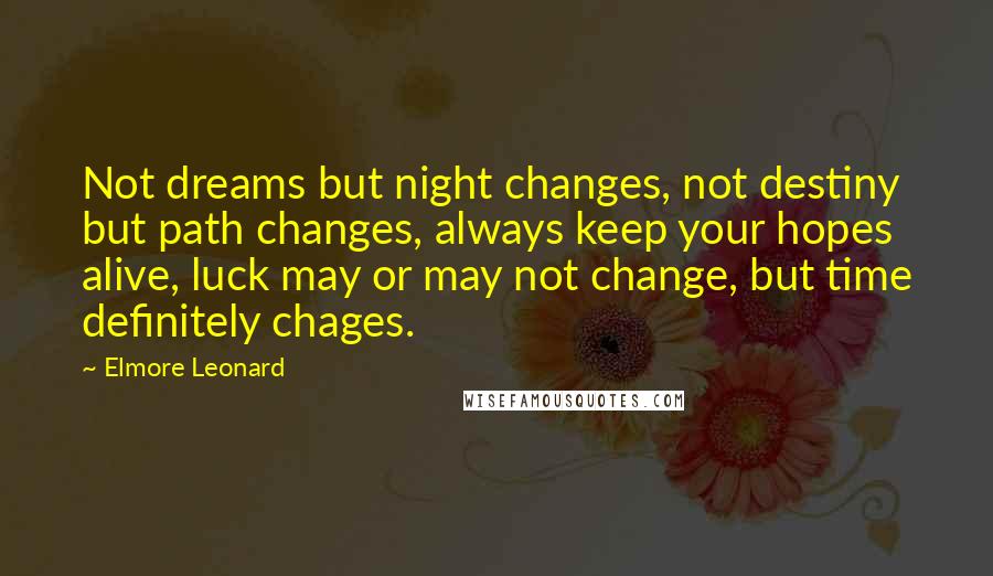 Elmore Leonard Quotes: Not dreams but night changes, not destiny but path changes, always keep your hopes alive, luck may or may not change, but time definitely chages.