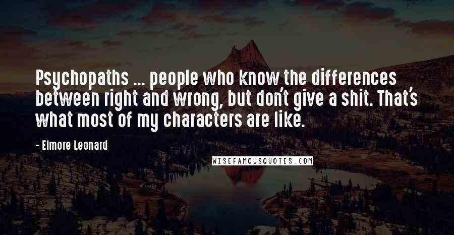 Elmore Leonard Quotes: Psychopaths ... people who know the differences between right and wrong, but don't give a shit. That's what most of my characters are like.