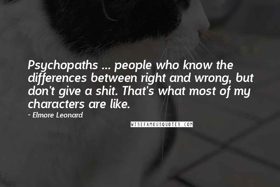 Elmore Leonard Quotes: Psychopaths ... people who know the differences between right and wrong, but don't give a shit. That's what most of my characters are like.