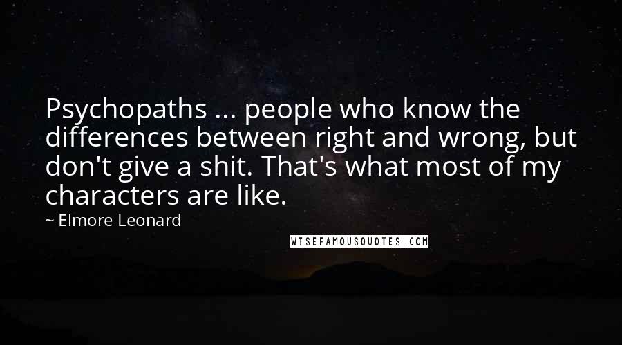 Elmore Leonard Quotes: Psychopaths ... people who know the differences between right and wrong, but don't give a shit. That's what most of my characters are like.