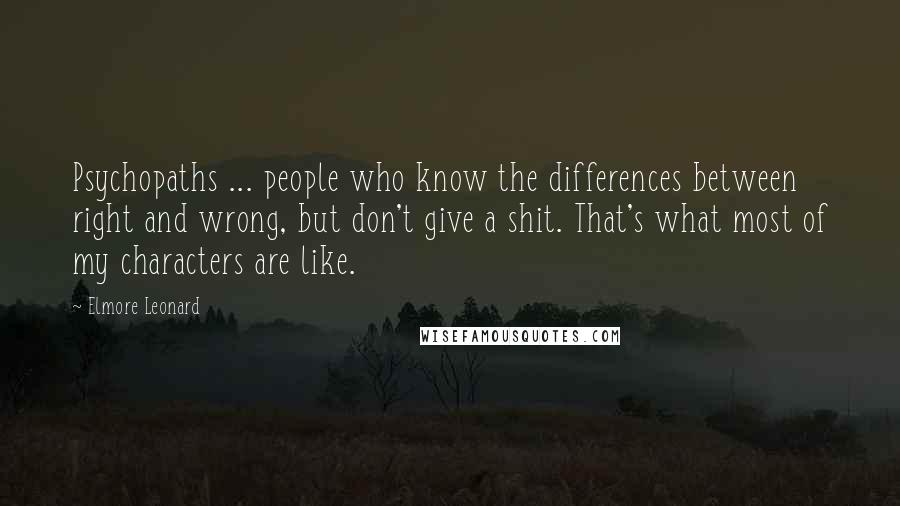 Elmore Leonard Quotes: Psychopaths ... people who know the differences between right and wrong, but don't give a shit. That's what most of my characters are like.