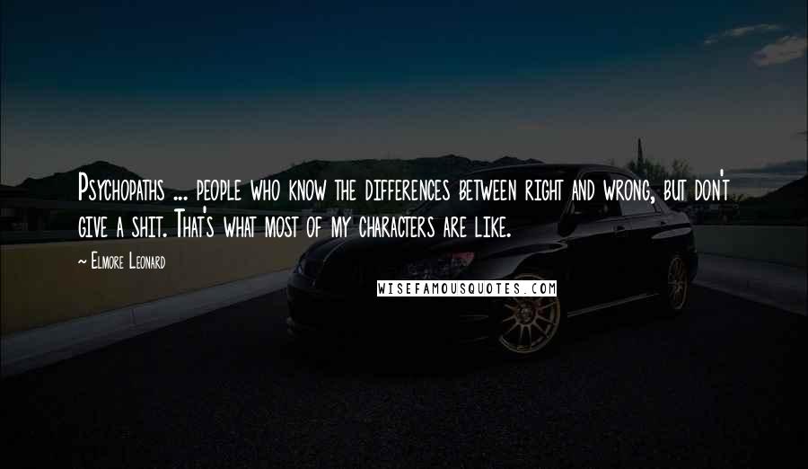 Elmore Leonard Quotes: Psychopaths ... people who know the differences between right and wrong, but don't give a shit. That's what most of my characters are like.