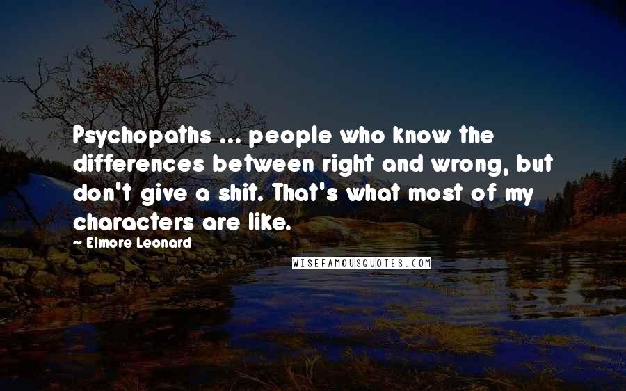 Elmore Leonard Quotes: Psychopaths ... people who know the differences between right and wrong, but don't give a shit. That's what most of my characters are like.