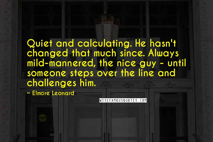 Elmore Leonard Quotes: Quiet and calculating. He hasn't changed that much since. Always mild-mannered, the nice guy - until someone steps over the line and challenges him.