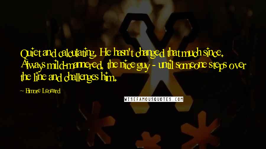 Elmore Leonard Quotes: Quiet and calculating. He hasn't changed that much since. Always mild-mannered, the nice guy - until someone steps over the line and challenges him.